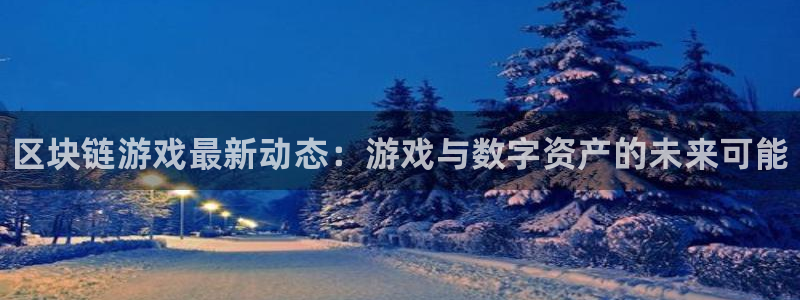 优贝娱乐登陆地址：区块链游戏最新动态：游戏与数字资产的未来可