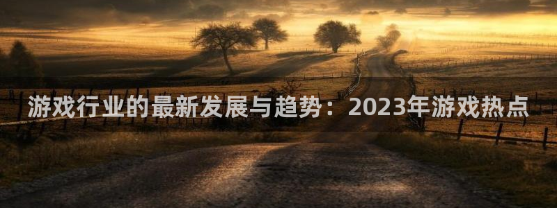 优贝娱乐手机网页版登录：游戏行业的最新发展与趋势：2023年
