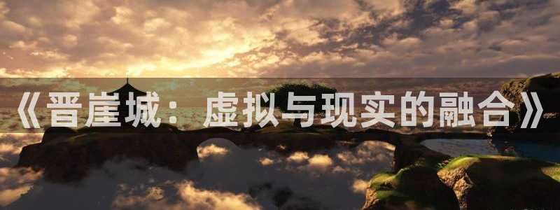 优贝娱乐平台官方网站：《晋崖城：虚拟与现实的融合》