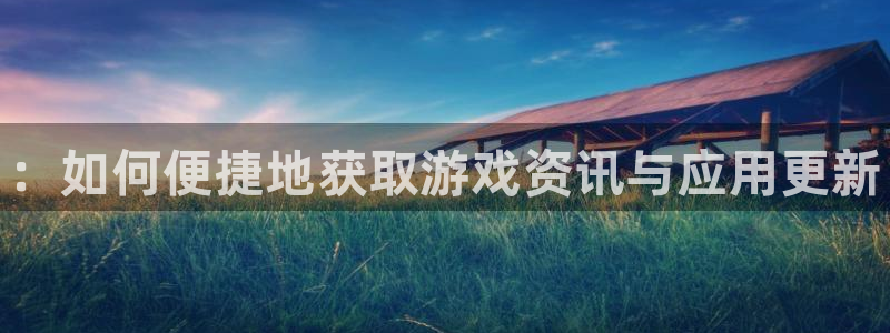 优贝娱乐注册服务条款：：如何便捷地获取游戏资讯与应用更新