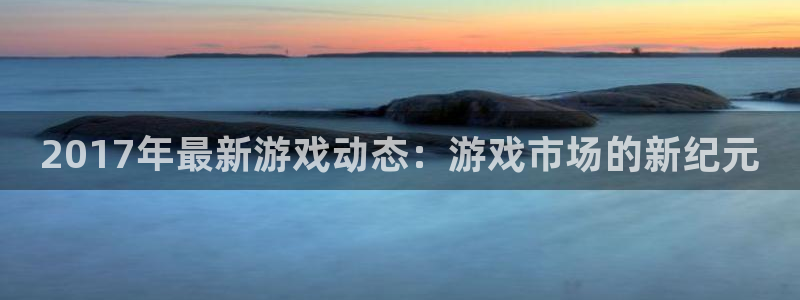 手机优贝娱乐下载安装：2017年最新游戏动态：游戏市场的新纪