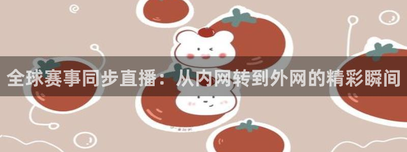 球神体育直播在线：全球赛事同步直播：从内网转到外网的精彩瞬间