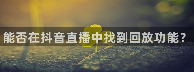 qszb球神直播：能否在抖音直播中找到回放功能？
